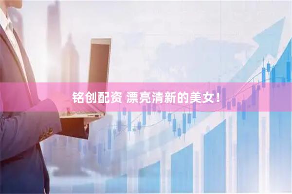 铭创配资 漂亮清新的美女！