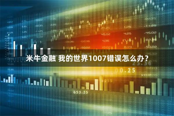 米牛金融 我的世界1007错误怎么办？