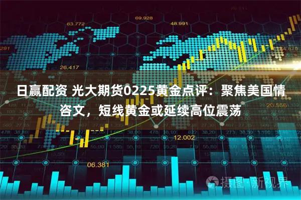 日赢配资 光大期货0225黄金点评：聚焦美国情咨文，短线黄金或延续高位震荡