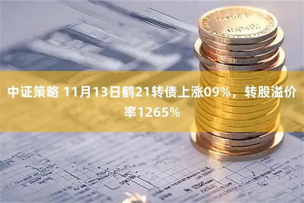 中证策略 11月13日鹤21转债上涨09%，转股溢价率1265%