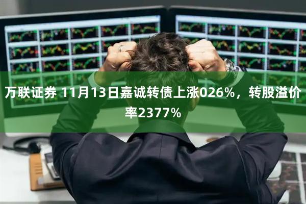 万联证券 11月13日嘉诚转债上涨026%，转股溢价率2377%