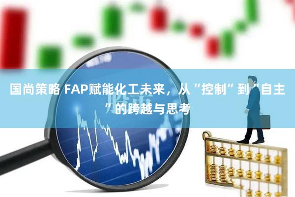 国尚策略 FAP赋能化工未来，从“控制”到“自主”的跨越与思考