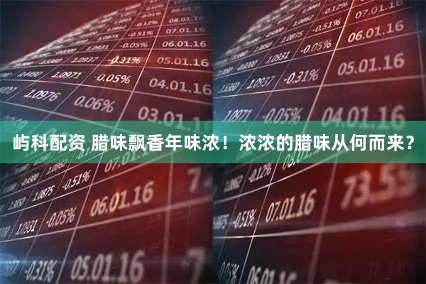 屿科配资 腊味飘香年味浓！浓浓的腊味从何而来？