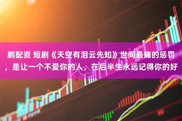 鹏配资 短剧《天空有泪云先知》世间最痛的惩罚，是让一个不爱你的人，在后半生永远记得你的好