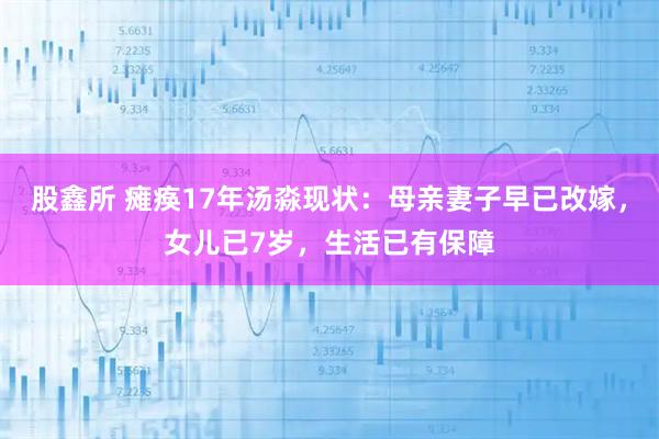 股鑫所 瘫痪17年汤淼现状：母亲妻子早已改嫁，女儿已7岁，生活已有保障