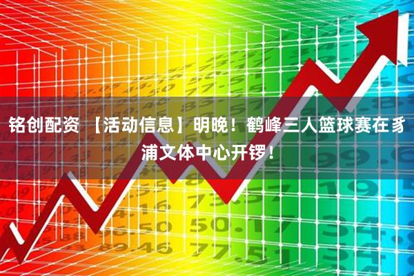 铭创配资 【活动信息】明晚！鹤峰三人篮球赛在豸浦文体中心开锣！