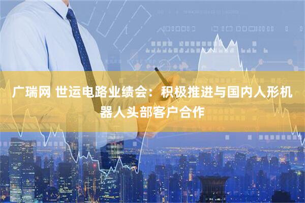 广瑞网 世运电路业绩会：积极推进与国内人形机器人头部客户合作