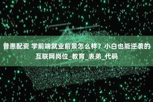 普患配资 学前端就业前景怎么样？小白也能逆袭的互联网岗位_教育_表弟_代码