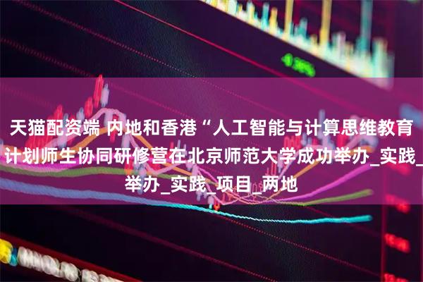 天猫配资端 内地和香港“人工智能与计算思维教育姊妹学校”计划师生协同研修营在北京师范大学成功举办_实践_项目_两地