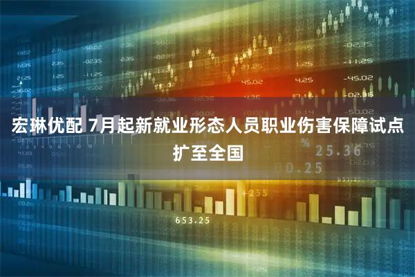 宏琳优配 7月起新就业形态人员职业伤害保障试点扩至全国