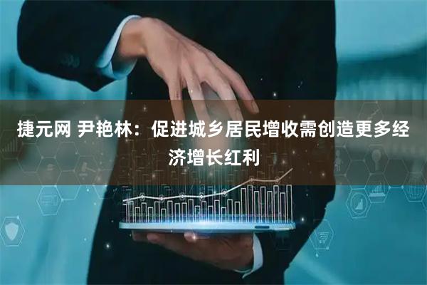 捷元网 尹艳林：促进城乡居民增收需创造更多经济增长红利