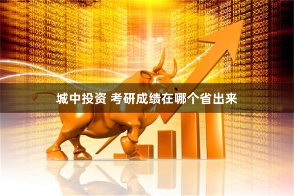 城中投资 考研成绩在哪个省出来