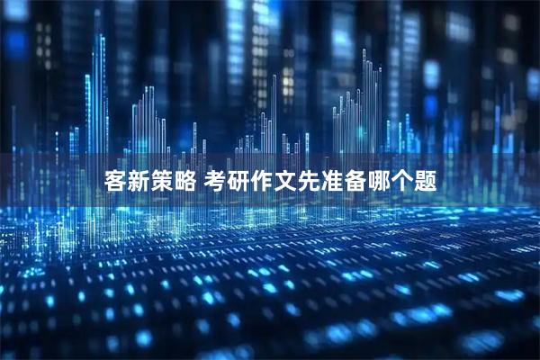 客新策略 考研作文先准备哪个题