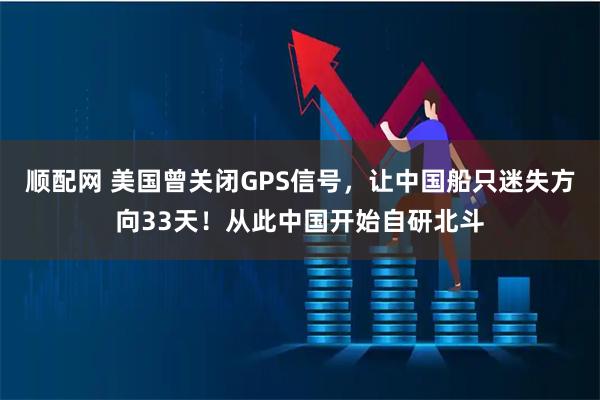 顺配网 美国曾关闭GPS信号，让中国船只迷失方向33天！从此中国开始自研北斗