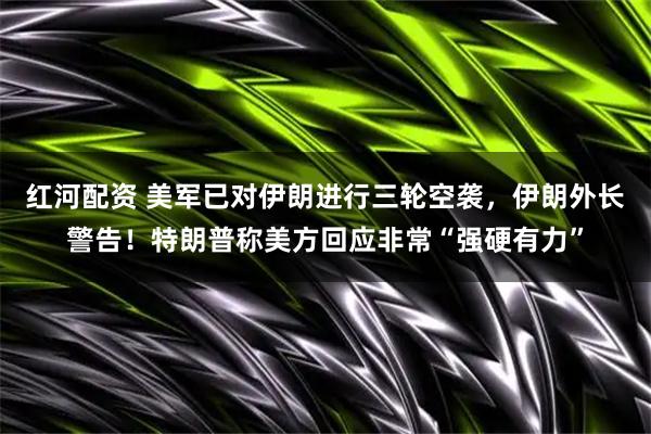 红河配资 美军已对伊朗进行三轮空袭，伊朗外长警告！特朗普称美方回应非常“强硬有力”