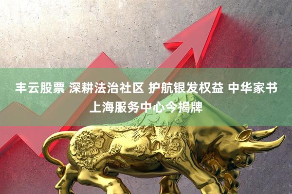 丰云股票 深耕法治社区 护航银发权益 中华家书上海服务中心今揭牌