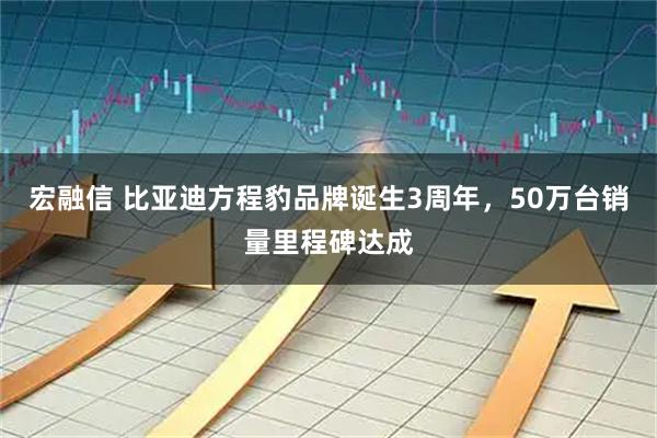 宏融信 比亚迪方程豹品牌诞生3周年，50万台销量里程碑达成