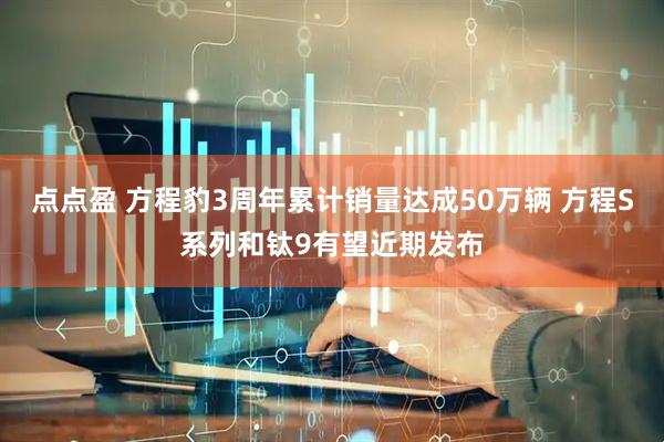 点点盈 方程豹3周年累计销量达成50万辆 方程S系列和钛9有望近期发布